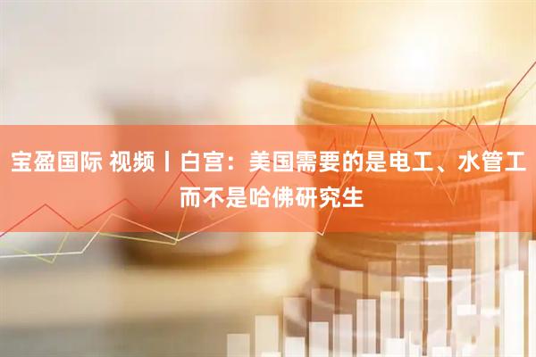 宝盈国际 视频丨白宫：美国需要的是电工、水管工 而不是哈佛研究生