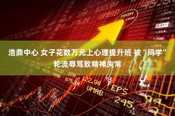 浩鼎中心 女子花数万元上心理提升班 被“同学”轮流辱骂致精神失常