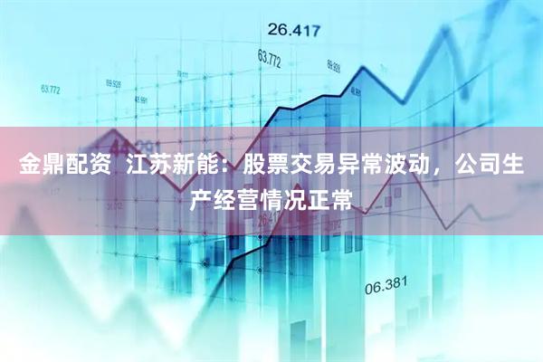 金鼎配资  江苏新能：股票交易异常波动，公司生产经营情况正常