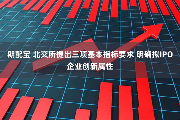 期配宝 北交所提出三项基本指标要求 明确拟IPO企业创新属性