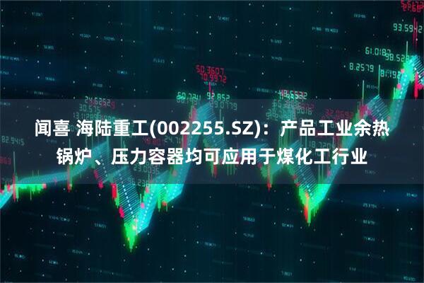 闻喜 海陆重工(002255.SZ)：产品工业余热锅炉、压力容器均可应用于煤化工行业