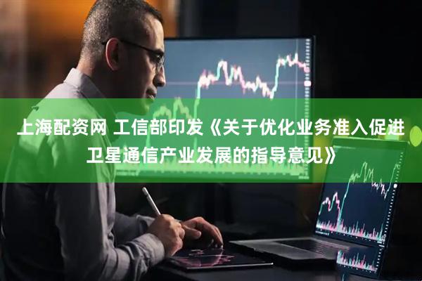 上海配资网 工信部印发《关于优化业务准入促进卫星通信产业发展的指导意见》