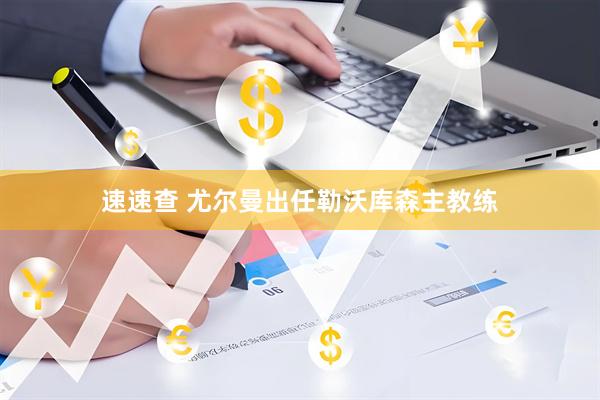 速速查 尤尔曼出任勒沃库森主教练