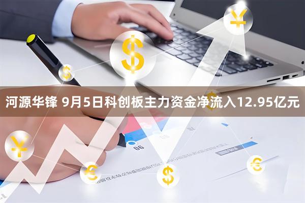 河源华锋 9月5日科创板主力资金净流入12.95亿元