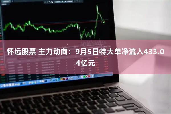 怀远股票 主力动向：9月5日特大单净流入433.04亿元
