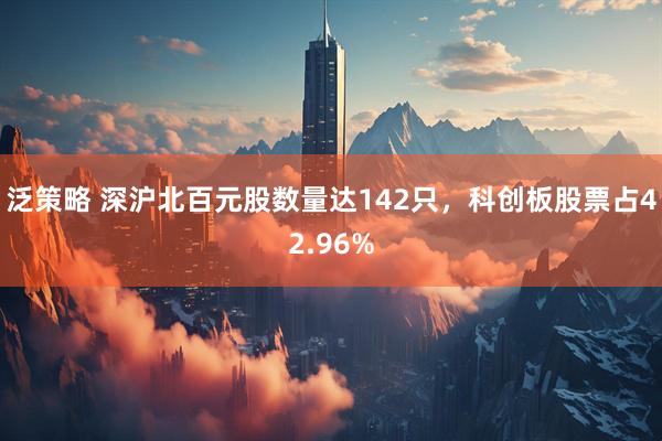 泛策略 深沪北百元股数量达142只，科创板股票占42.96%