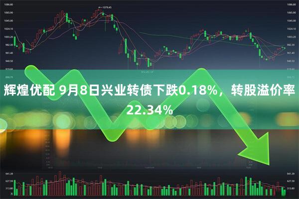 辉煌优配 9月8日兴业转债下跌0.18%，转股溢价率22.34%