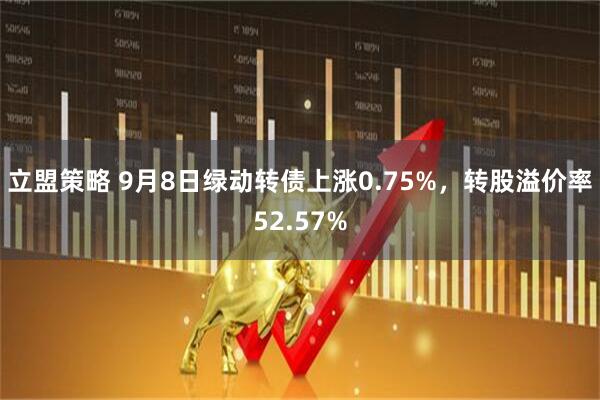 立盟策略 9月8日绿动转债上涨0.75%，转股溢价率52.57%