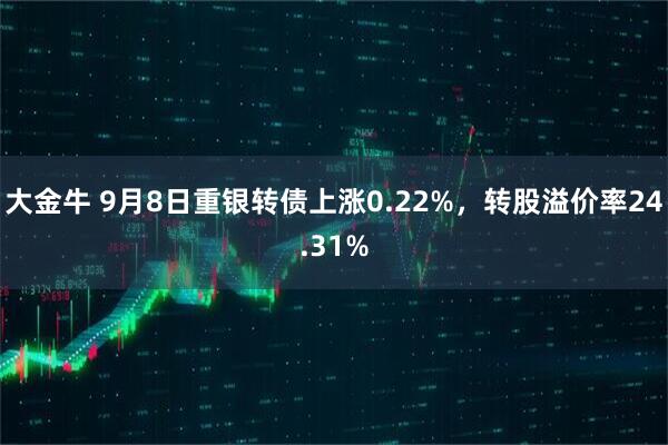 大金牛 9月8日重银转债上涨0.22%，转股溢价率24.31%