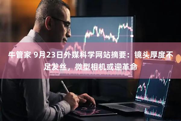 牛管家 9月23日外媒科学网站摘要：镜头厚度不足发丝，微型相机或迎革命