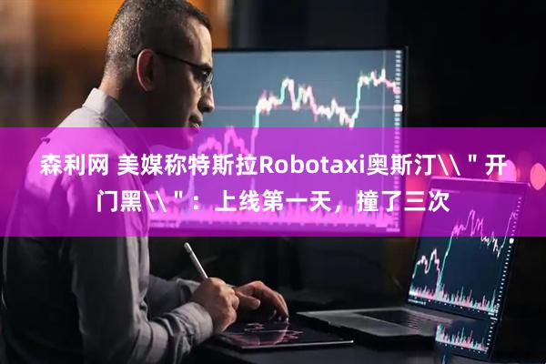 森利网 美媒称特斯拉Robotaxi奥斯汀\＂开门黑\＂：上线第一天，撞了三次