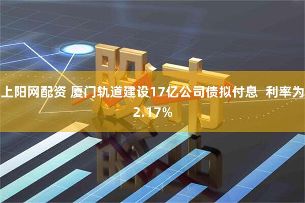 上阳网配资 厦门轨道建设17亿公司债拟付息  利率为2.17%