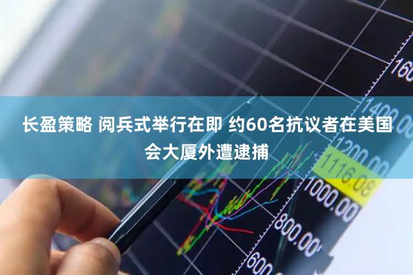 长盈策略 阅兵式举行在即 约60名抗议者在美国会大厦外遭逮捕