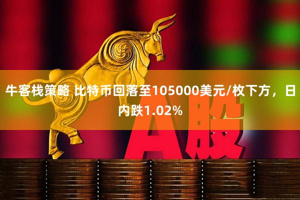 牛客栈策略 比特币回落至105000美元/枚下方，日内跌1.02%