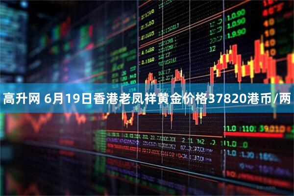 高升网 6月19日香港老凤祥黄金价格37820港币/两