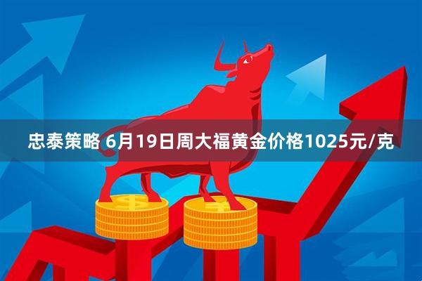 忠泰策略 6月19日周大福黄金价格1025元/克