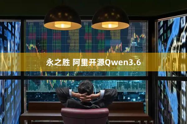 永之胜 阿里开源Qwen3.6